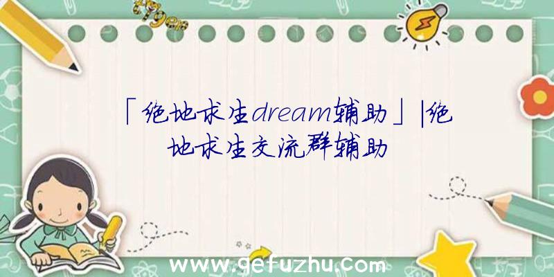 「绝地求生dream辅助」|绝地求生交流群辅助